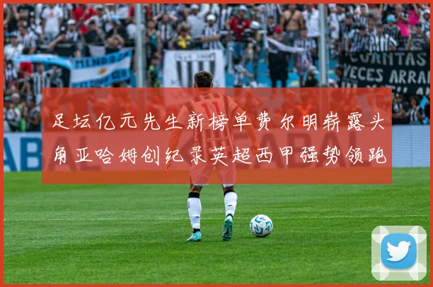 足坛亿元先生新榜单费尔明崭露头角亚哈姆创纪录英超西甲强势领跑