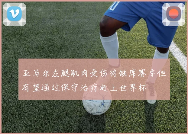 亚马尔左腿肌肉受伤将缺席赛季但有望通过保守治疗赶上世界杯