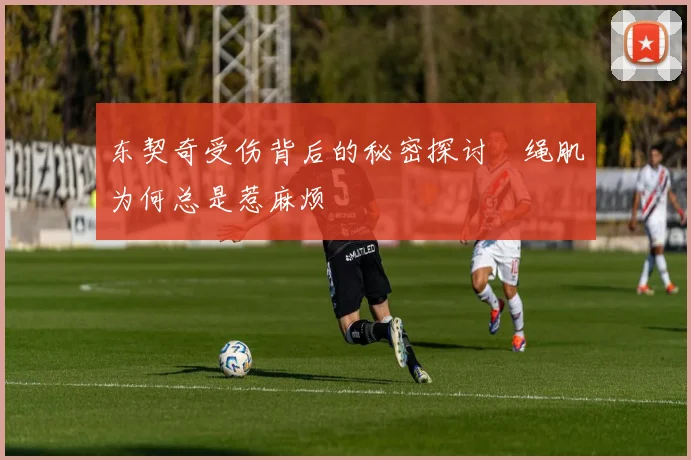 东契奇受伤背后的秘密探讨腘绳肌为何总是惹麻烦