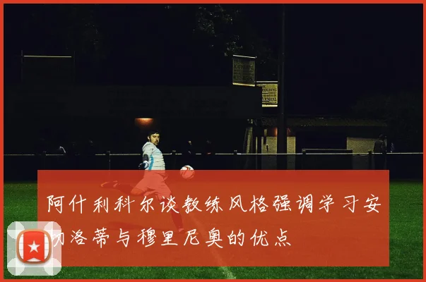 阿什利科尔谈教练风格强调学习安切洛蒂与穆里尼奥的优点