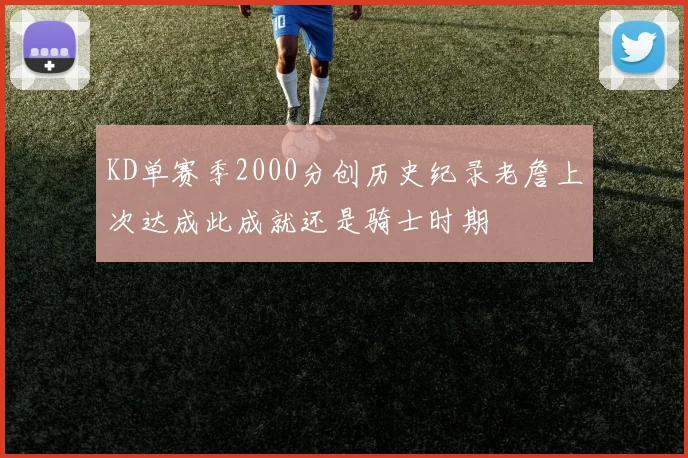 KD单赛季2000分创历史纪录老詹上次达成此成就还是骑士时期