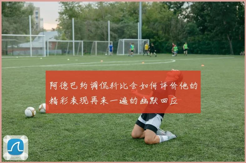 阿德巴约调侃科比会如何评价他的精彩表现再来一遍的幽默回应
