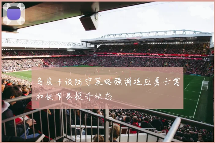 乌度卡谈防守策略强调适应勇士需加快节奏提升状态