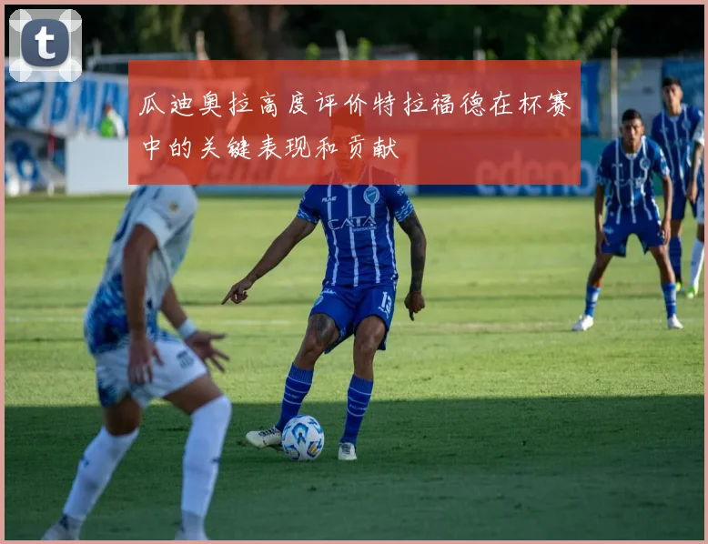 瓜迪奥拉高度评价特拉福德在杯赛中的关键表现和贡献