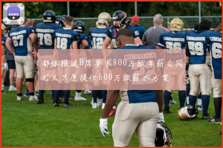 都体报道B席要求800万欧年薪合同尤文只愿提供600万欧薪水方案