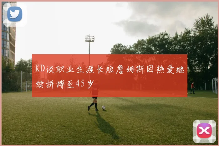 KD谈职业生涯长短詹姆斯因热爱继续拼搏至45岁