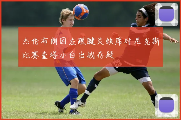 杰伦布朗因左跟腱炎缺席对尼克斯比赛奎塔小白出战存疑