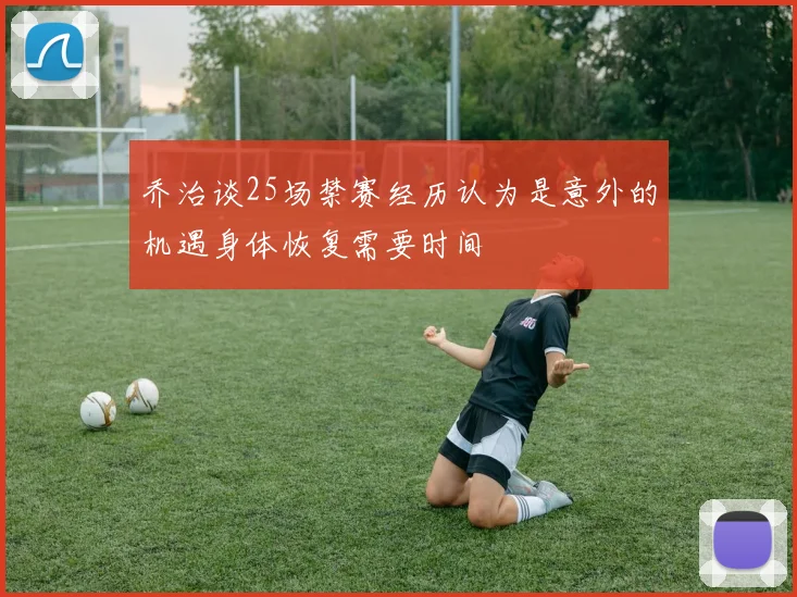 乔治谈25场禁赛经历认为是意外的机遇身体恢复需要时间