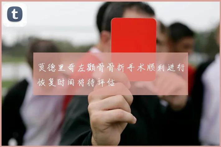 莫德里奇左颧骨骨折手术顺利进行恢复时间将待评估
