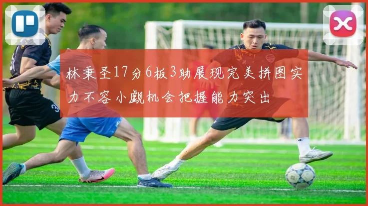 林秉圣17分6板3助展现完美拼图实力不容小觑机会把握能力突出
