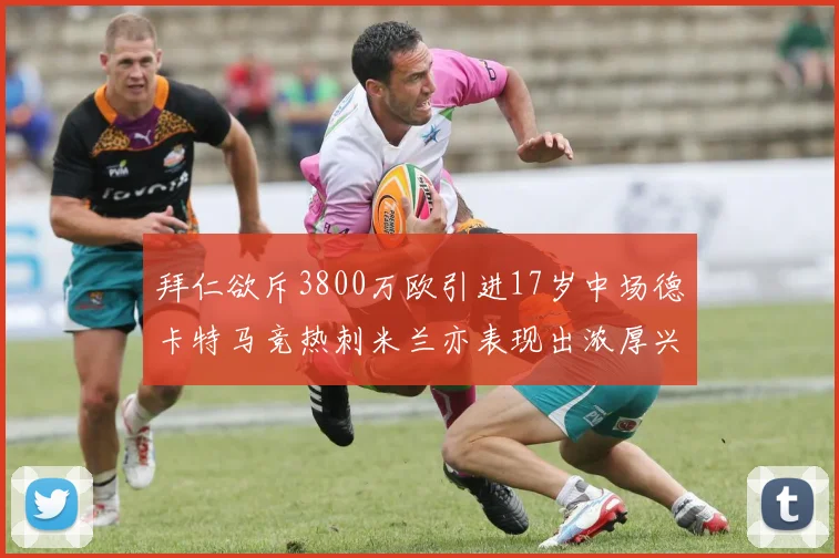 拜仁欲斥3800万欧引进17岁中场德卡特马竞热刺米兰亦表现出浓厚兴趣