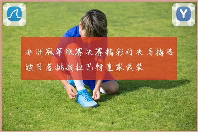 非洲冠军联赛决赛精彩对决马梅洛迪日落挑战拉巴特皇家武装