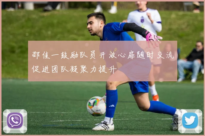 邵佳一鼓励队员开放心扉随时交流促进团队凝聚力提升