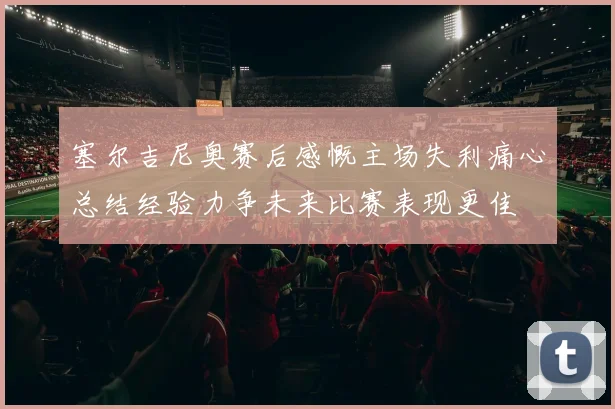 塞尔吉尼奥赛后感慨主场失利痛心总结经验力争未来比赛表现更佳