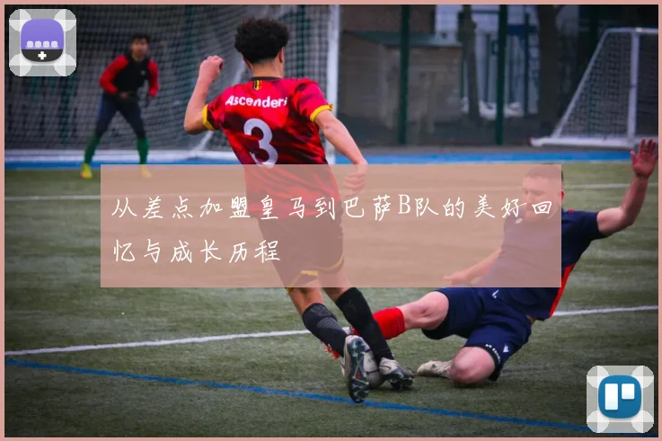 从差点加盟皇马到巴萨B队的美好回忆与成长历程