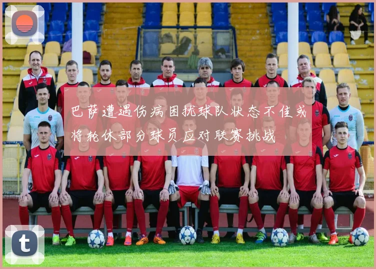 巴萨遭遇伤病困扰球队状态不佳或将轮休部分球员应对联赛挑战
