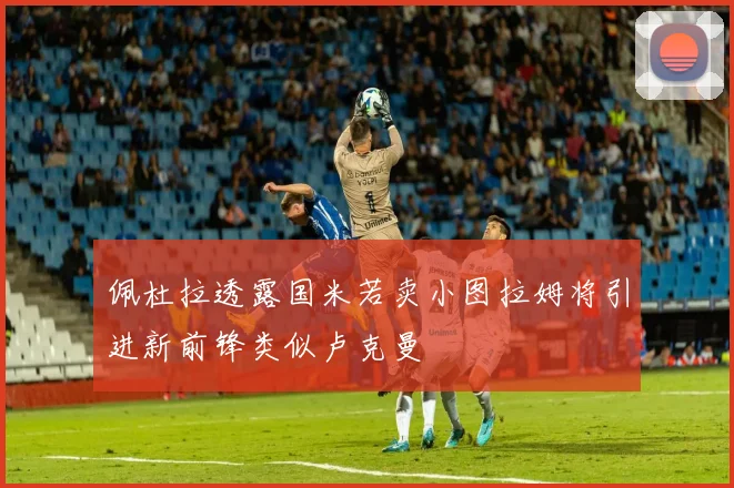 佩杜拉透露国米若卖小图拉姆将引进新前锋类似卢克曼