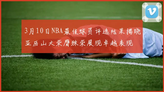3月10日NBA最佳球员评选结果揭晓亚历山大荣膺殊荣展现卓越表现