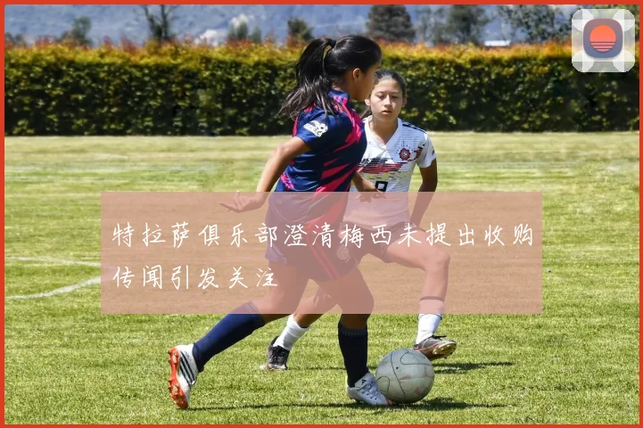 特拉萨俱乐部澄清梅西未提出收购传闻引发关注