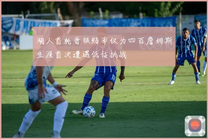 湖人首轮晋级赔率仅为四百詹姆斯生涯首次遭遇低估挑战