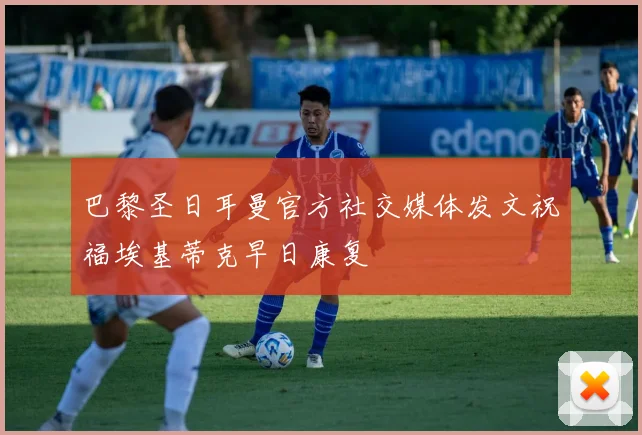 巴黎圣日耳曼官方社交媒体发文祝福埃基蒂克早日康复