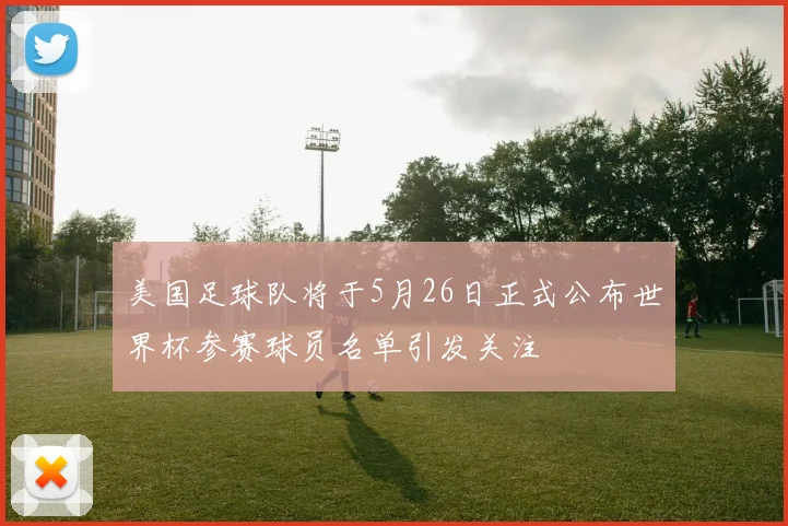 美国足球队将于5月26日正式公布世界杯参赛球员名单引发关注