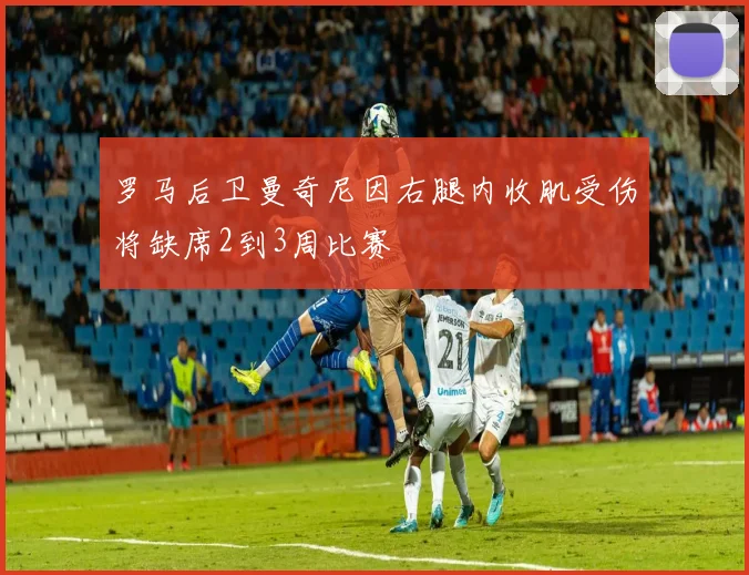 罗马后卫曼奇尼因右腿内收肌受伤将缺席2到3周比赛