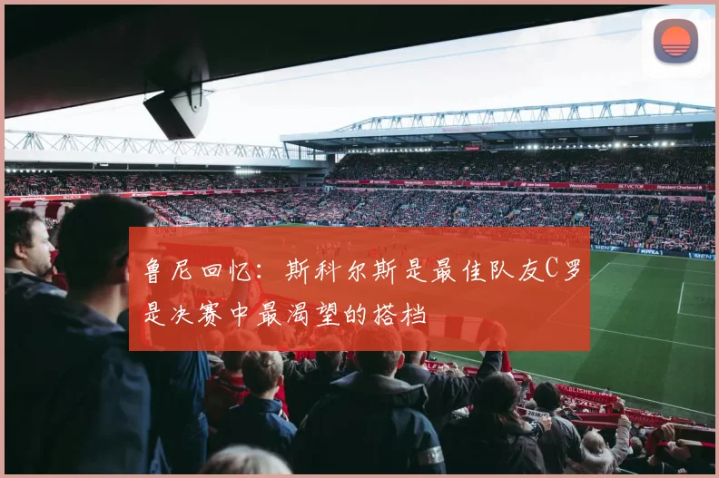 鲁尼回忆：斯科尔斯是最佳队友C罗是决赛中最渴望的搭档