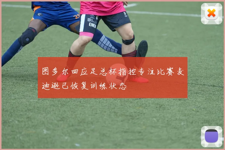 图多尔回应足总杯指控专注比赛麦迪逊已恢复训练状态