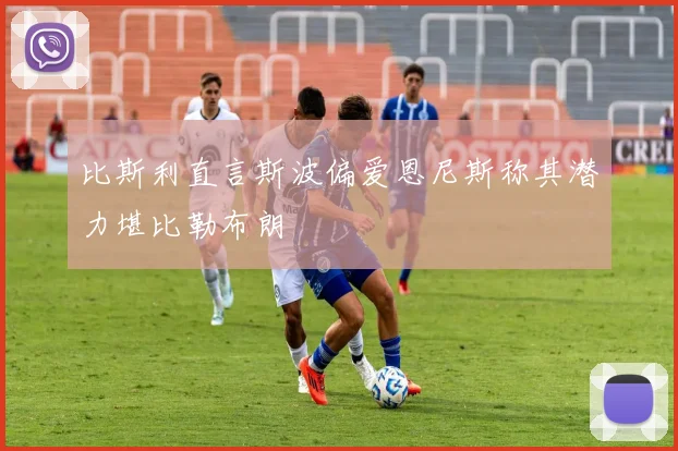 比斯利直言斯波偏爱恩尼斯称其潜力堪比勒布朗