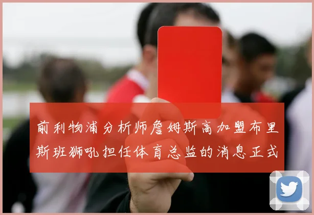 前利物浦分析师詹姆斯高加盟布里斯班狮吼担任体育总监的消息正式公布