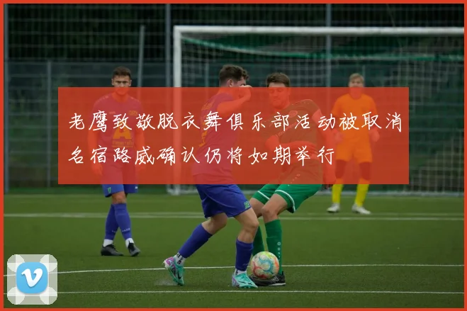 老鹰致敬脱衣舞俱乐部活动被取消名宿路威确认仍将如期举行