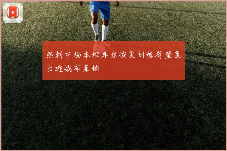 热刺中场本坦库尔恢复训练有望复出迎战布莱顿