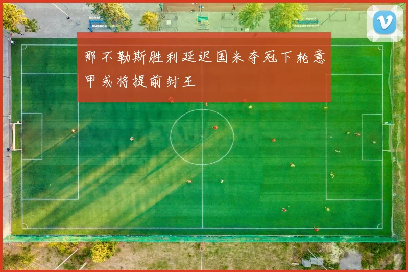 那不勒斯胜利延迟国米夺冠下轮意甲或将提前封王