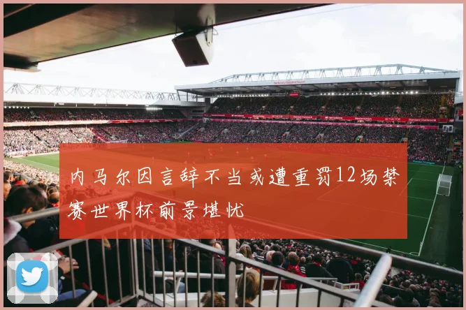 内马尔因言辞不当或遭重罚12场禁赛世界杯前景堪忧